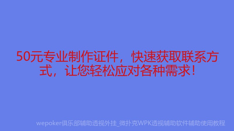 50元专业制作证件，快速获取联系方式，让您轻松应对各种需求！
