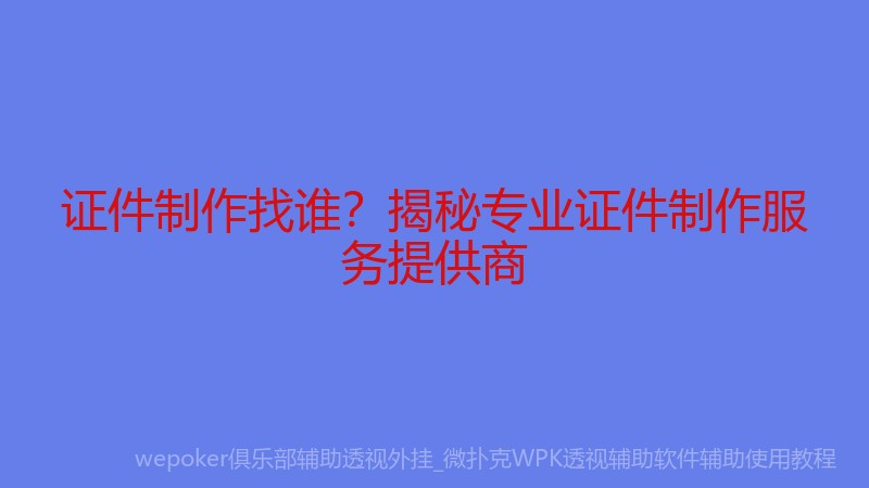 证件制作找谁？揭秘专业证件制作服务提供商